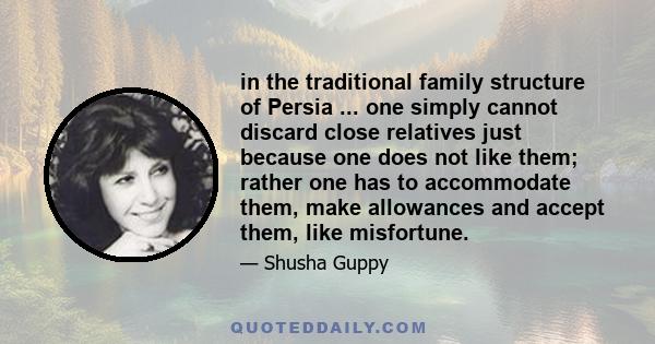 in the traditional family structure of Persia ... one simply cannot discard close relatives just because one does not like them; rather one has to accommodate them, make allowances and accept them, like misfortune.