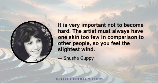 It is very important not to become hard. The artist must always have one skin too few in comparison to other people, so you feel the slightest wind.