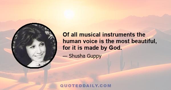 Of all musical instruments the human voice is the most beautiful, for it is made by God.