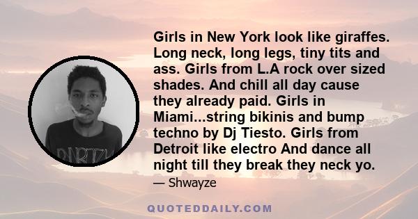 Girls in New York look like giraffes. Long neck, long legs, tiny tits and ass. Girls from L.A rock over sized shades. And chill all day cause they already paid. Girls in Miami...string bikinis and bump techno by Dj