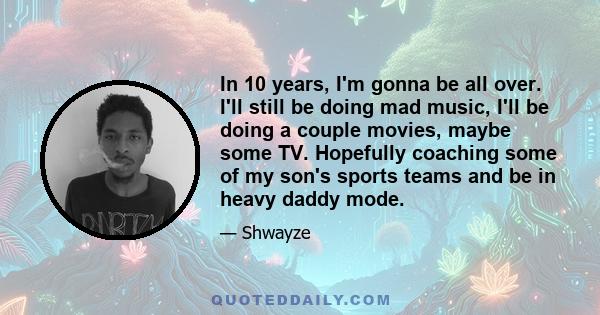 In 10 years, I'm gonna be all over. I'll still be doing mad music, I'll be doing a couple movies, maybe some TV. Hopefully coaching some of my son's sports teams and be in heavy daddy mode.