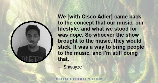 We [with Cisco Adler] came back to the concept that our music, our lifestyle, and what we stood for was dope. So whoever the show brought to the music, they would stick. It was a way to bring people to the music, and