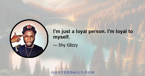 I'm just a loyal person. I'm loyal to myself.