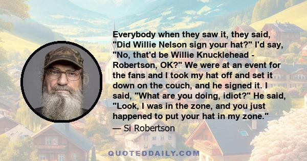 Everybody when they saw it, they said, Did Willie Nelson sign your hat? I'd say, No, that'd be Willie Knucklehead - Robertson, OK? We were at an event for the fans and I took my hat off and set it down on the couch, and 