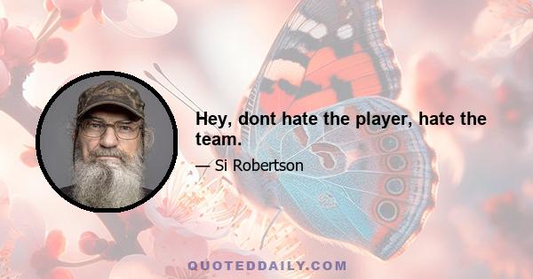 Hey, dont hate the player, hate the team.