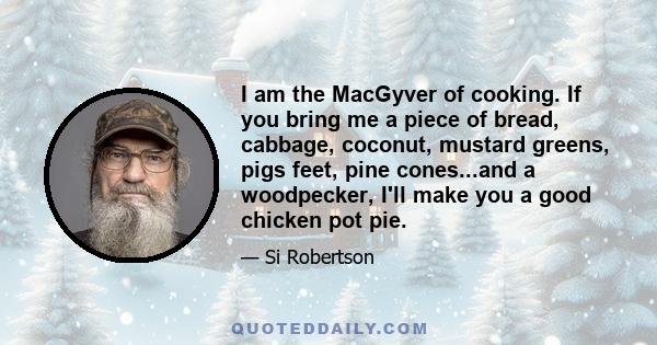 I am the MacGyver of cooking. If you bring me a piece of bread, cabbage, coconut, mustard greens, pigs feet, pine cones...and a woodpecker, I'll make you a good chicken pot pie.