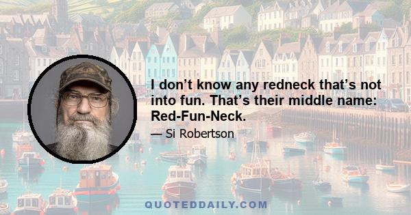 I don’t know any redneck that’s not into fun. That’s their middle name: Red-Fun-Neck.