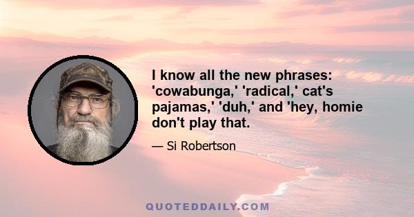 I know all the new phrases: 'cowabunga,' 'radical,' cat's pajamas,' 'duh,' and 'hey, homie don't play that.