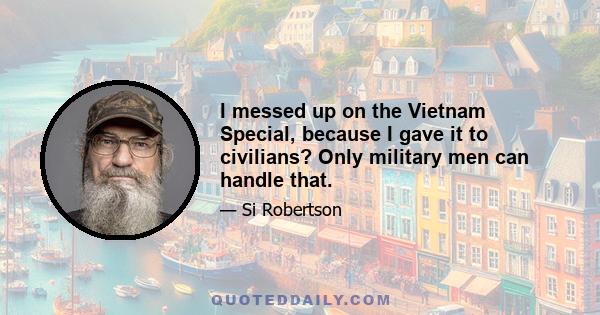 I messed up on the Vietnam Special, because I gave it to civilians? Only military men can handle that.