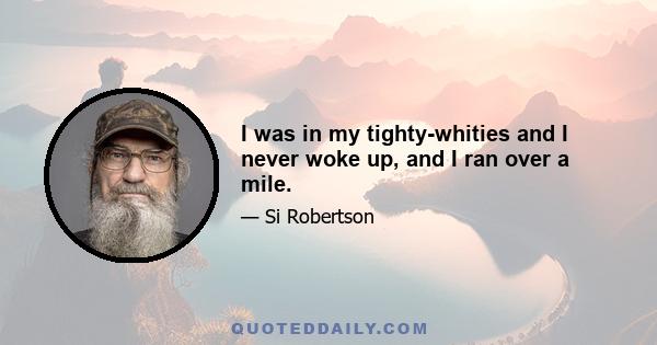 I was in my tighty-whities and I never woke up, and I ran over a mile.