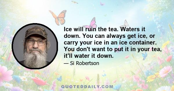 Ice will ruin the tea. Waters it down. You can always get ice, or carry your ice in an ice container. You don't want to put it in your tea, it'll water it down.