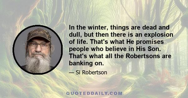 In the winter, things are dead and dull, but then there is an explosion of life. That's what He promises people who believe in His Son. That's what all the Robertsons are banking on.