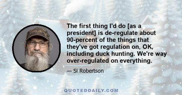 The first thing I'd do [as a president] is de-regulate about 90-percent of the things that they've got regulation on, OK, including duck hunting. We're way over-regulated on everything.