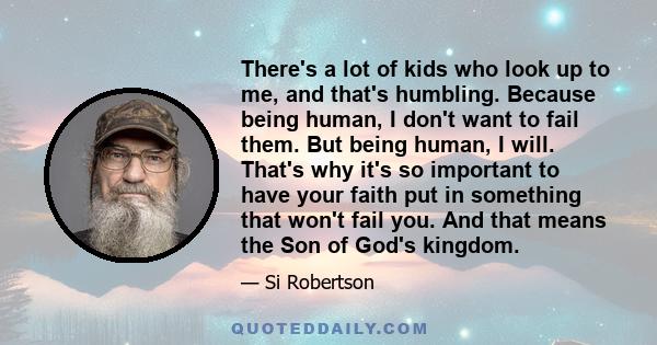 There's a lot of kids who look up to me, and that's humbling. Because being human, I don't want to fail them. But being human, I will. That's why it's so important to have your faith put in something that won't fail