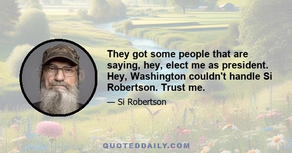 They got some people that are saying, hey, elect me as president. Hey, Washington couldn't handle Si Robertson. Trust me.