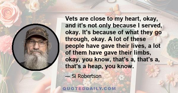 Vets are close to my heart, okay, and it's not only because I served, okay. It's because of what they go through, okay. A lot of these people have gave their lives, a lot of them have gave their limbs, okay, you know,