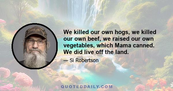 We killed our own hogs, we killed our own beef, we raised our own vegetables, which Mama canned. We did live off the land.