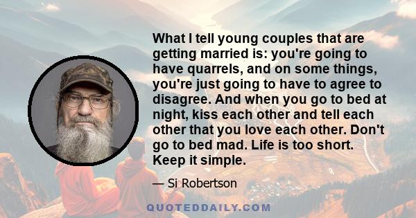 What I tell young couples that are getting married is: you're going to have quarrels, and on some things, you're just going to have to agree to disagree. And when you go to bed at night, kiss each other and tell each