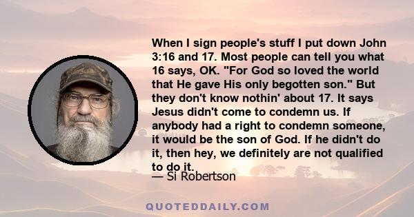 When I sign people's stuff I put down John 3:16 and 17. Most people can tell you what 16 says, OK. For God so loved the world that He gave His only begotten son. But they don't know nothin' about 17. It says Jesus