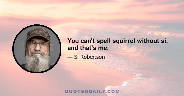 You can't spell squirrel without si, and that's me.