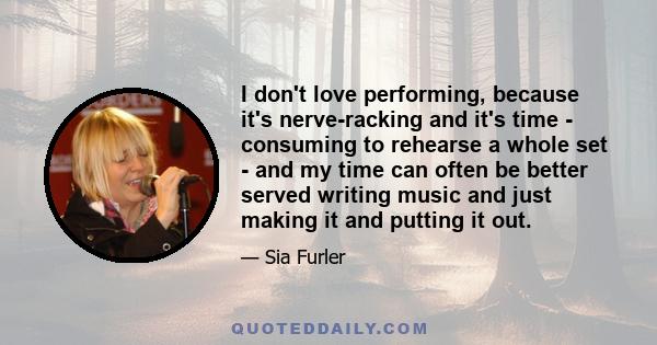 I don't love performing, because it's nerve-racking and it's time - consuming to rehearse a whole set - and my time can often be better served writing music and just making it and putting it out.