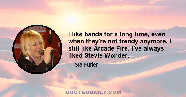 I like bands for a long time, even when they're not trendy anymore. I still like Arcade Fire. I've always liked Stevie Wonder.