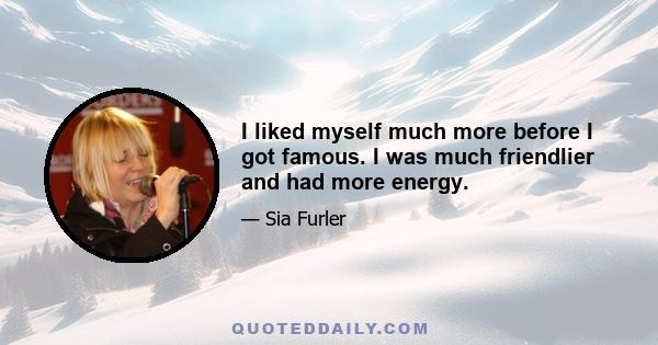 I liked myself much more before I got famous. I was much friendlier and had more energy.