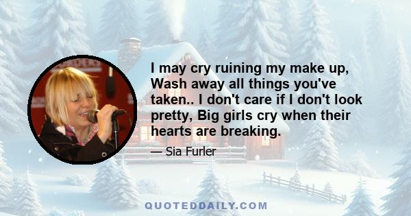 I may cry ruining my make up, Wash away all things you've taken.. I don't care if I don't look pretty, Big girls cry when their hearts are breaking.