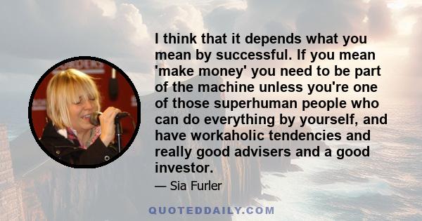 I think that it depends what you mean by successful. If you mean 'make money' you need to be part of the machine unless you're one of those superhuman people who can do everything by yourself, and have workaholic