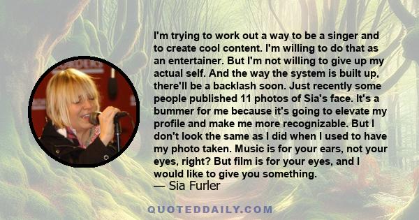 I'm trying to work out a way to be a singer and to create cool content. I'm willing to do that as an entertainer. But I'm not willing to give up my actual self. And the way the system is built up, there'll be a backlash 