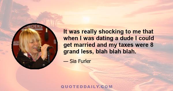 It was really shocking to me that when I was dating a dude I could get married and my taxes were 8 grand less, blah blah blah.