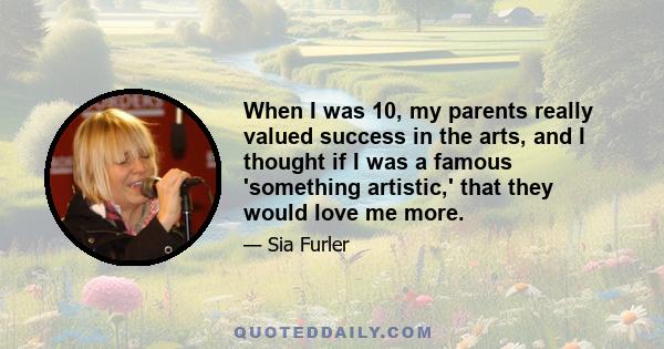 When I was 10, my parents really valued success in the arts, and I thought if I was a famous 'something artistic,' that they would love me more.