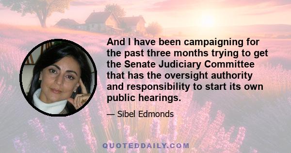 And I have been campaigning for the past three months trying to get the Senate Judiciary Committee that has the oversight authority and responsibility to start its own public hearings.