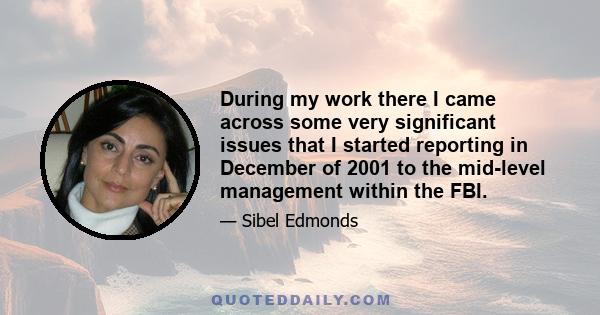 During my work there I came across some very significant issues that I started reporting in December of 2001 to the mid-level management within the FBI.