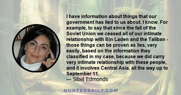 I have information about things that our government has lied to us about. I know. For example, to say that since the fall of the Soviet Union we ceased all of our intimate relationship with Bin Laden and the Taliban -