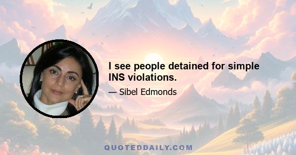 I see people detained for simple INS violations.