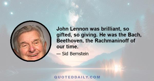 John Lennon was brilliant, so gifted, so giving. He was the Bach, Beethoven, the Rachmaninoff of our time.