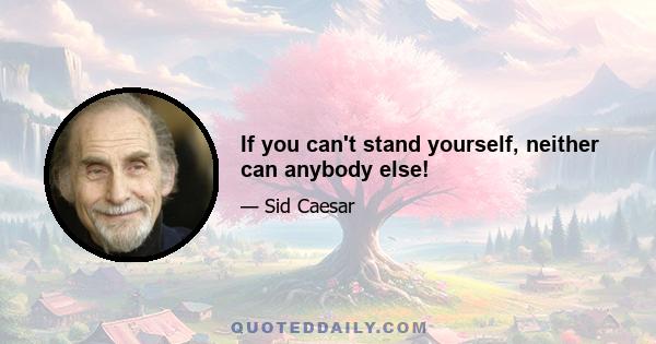 If you can't stand yourself, neither can anybody else!