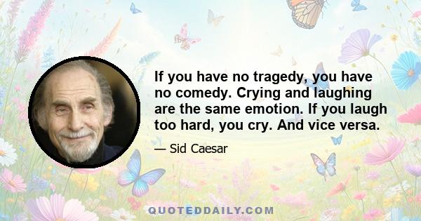 If you have no tragedy, you have no comedy. Crying and laughing are the same emotion. If you laugh too hard, you cry. And vice versa.