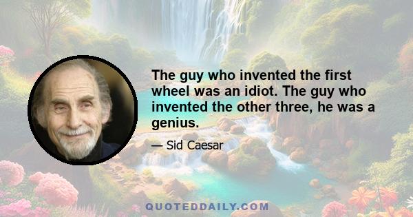 The guy who invented the first wheel was an idiot. The guy who invented the other three, he was a genius.