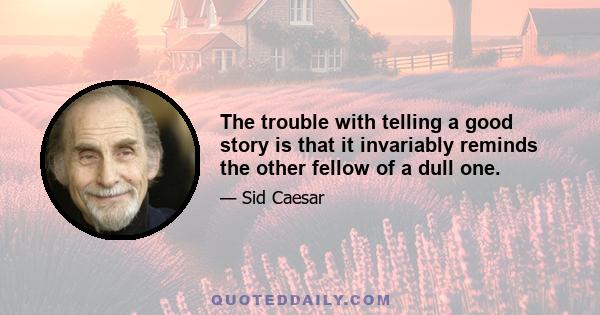 The trouble with telling a good story is that it invariably reminds the other fellow of a dull one.