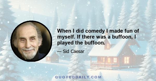 When I did comedy I made fun of myself. If there was a buffoon, I played the buffoon.