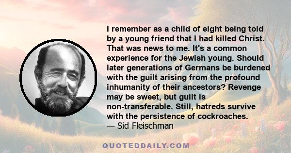 I remember as a child of eight being told by a young friend that I had killed Christ. That was news to me. It's a common experience for the Jewish young. Should later generations of Germans be burdened with the guilt