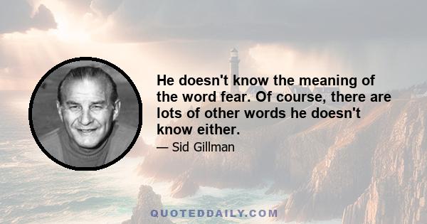 He doesn't know the meaning of the word fear. Of course, there are lots of other words he doesn't know either.
