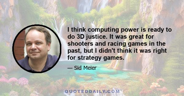 I think computing power is ready to do 3D justice. It was great for shooters and racing games in the past, but I didn't think it was right for strategy games.