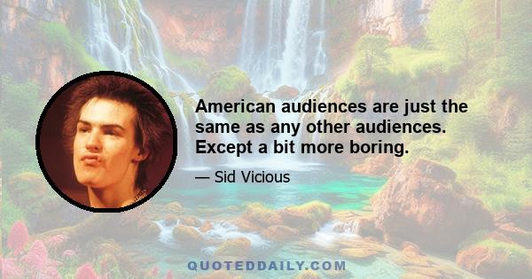 American audiences are just the same as any other audiences. Except a bit more boring.