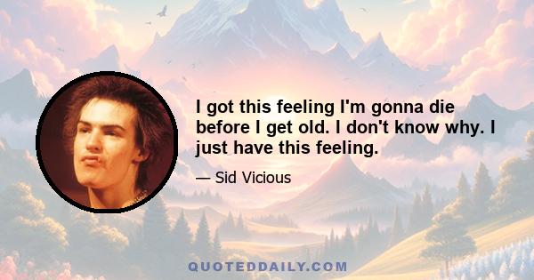 I got this feeling I'm gonna die before I get old. I don't know why. I just have this feeling.