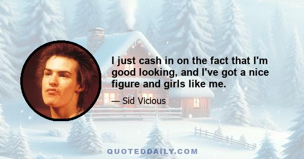 I just cash in on the fact that I'm good looking, and I've got a nice figure and girls like me.