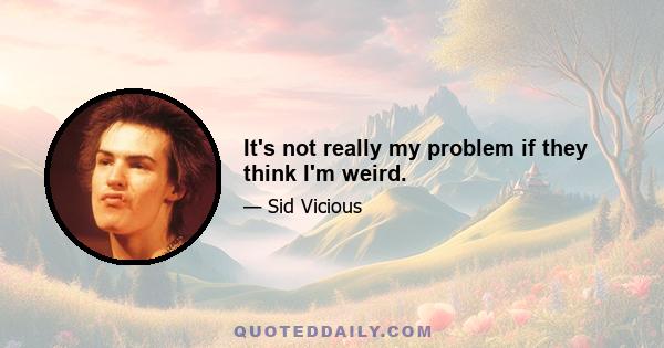 It's not really my problem if they think I'm weird.