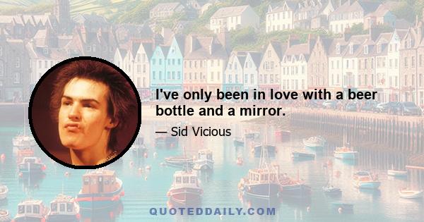 I've only been in love with a beer bottle and a mirror.